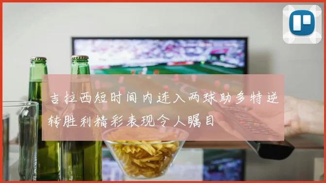 吉拉西短时间内连入两球助多特逆转胜利精彩表现令人瞩目