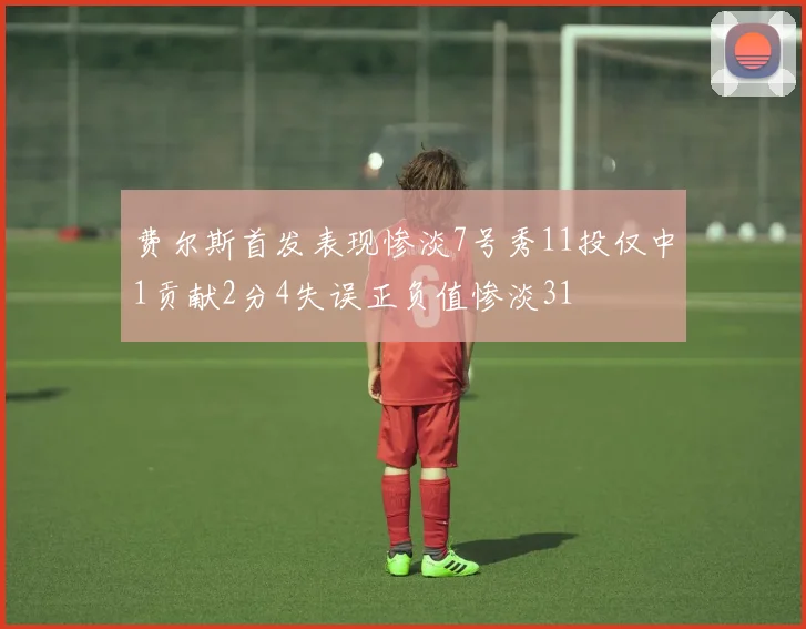 费尔斯首发表现惨淡7号秀11投仅中1贡献2分4失误正负值惨淡31