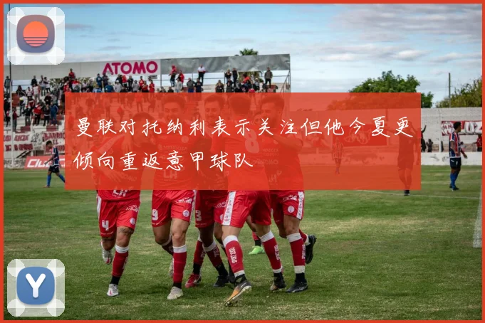曼联对托纳利表示关注但他今夏更倾向重返意甲球队