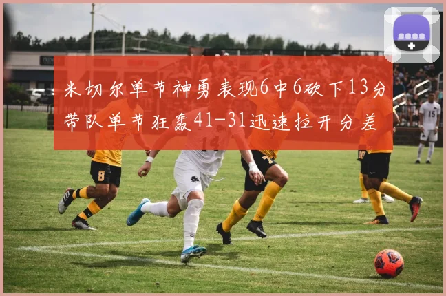 米切尔单节神勇表现6中6砍下13分带队单节狂轰41-31迅速拉开分差