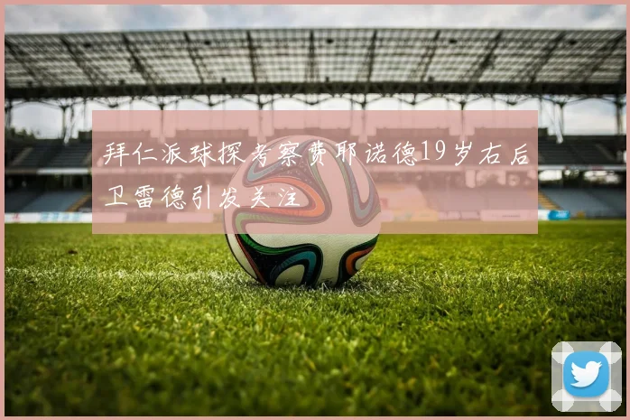 拜仁派球探考察费耶诺德19岁右后卫雷德引发关注