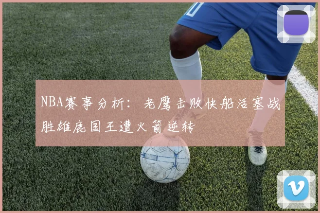 NBA赛事分析：老鹰击败快船活塞战胜雄鹿国王遭火箭逆转