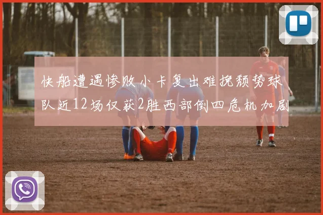 快船遭遇惨败小卡复出难挽颓势球队近12场仅获2胜西部倒四危机加剧