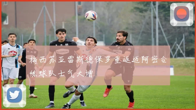 梅西苏亚雷斯德保罗重返迈阿密合练球队士气大增