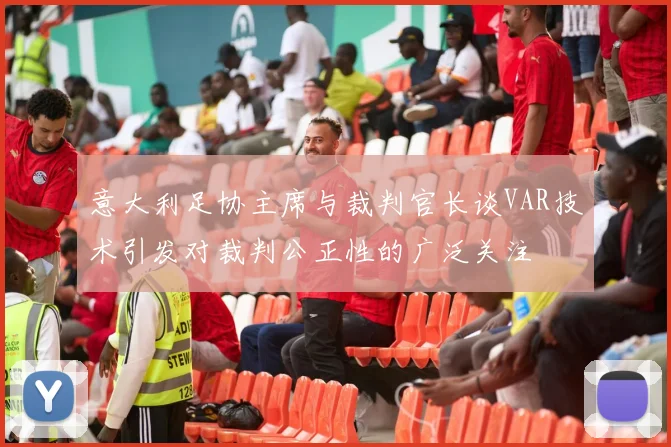 意大利足协主席与裁判官长谈VAR技术引发对裁判公正性的广泛关注