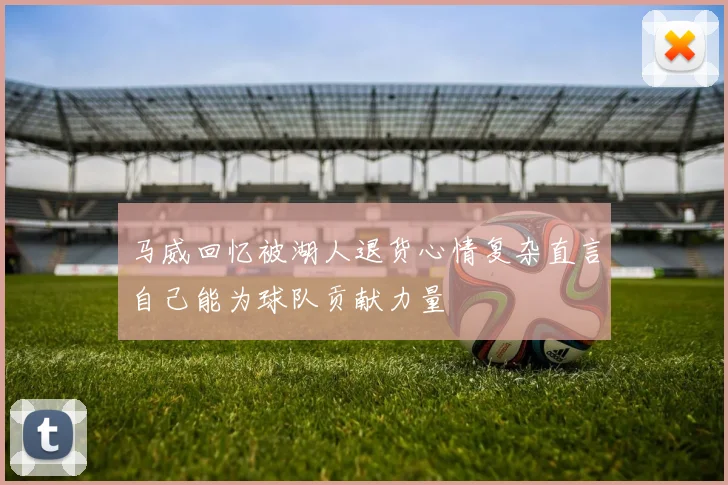 马威回忆被湖人退货心情复杂直言自己能为球队贡献力量