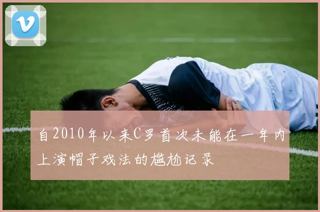 自2010年以来C罗首次未能在一年内上演帽子戏法的尴尬记录