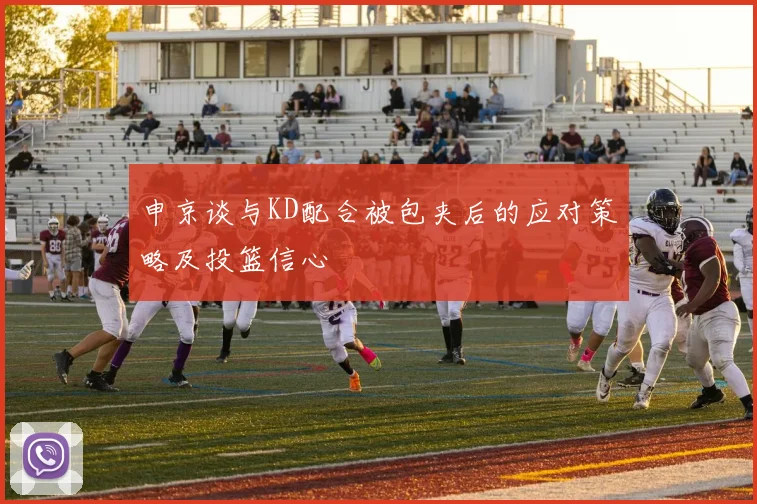 申京谈与KD配合被包夹后的应对策略及投篮信心