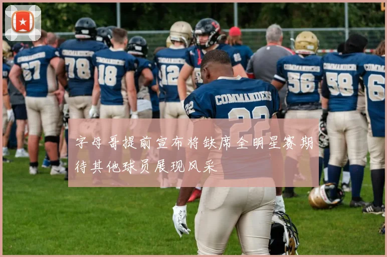 字母哥提前宣布将缺席全明星赛期待其他球员展现风采
