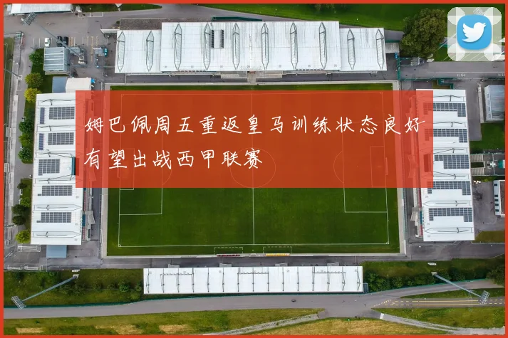 姆巴佩周五重返皇马训练状态良好有望出战西甲联赛