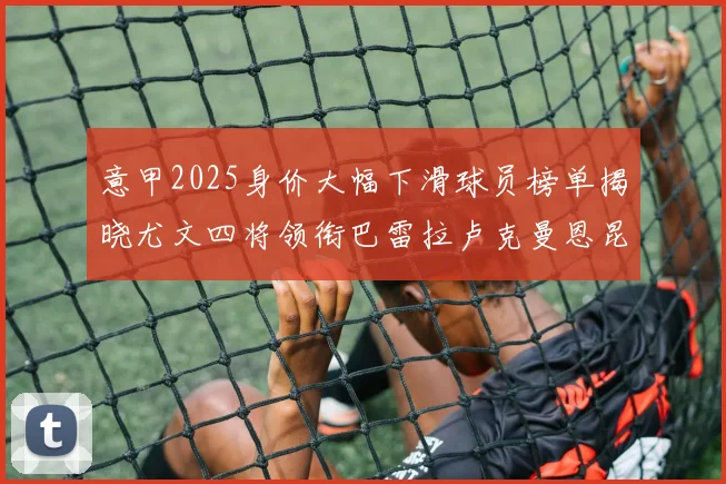 意甲2025身价大幅下滑球员榜单揭晓尤文四将领衔巴雷拉卢克曼恩昆库在列