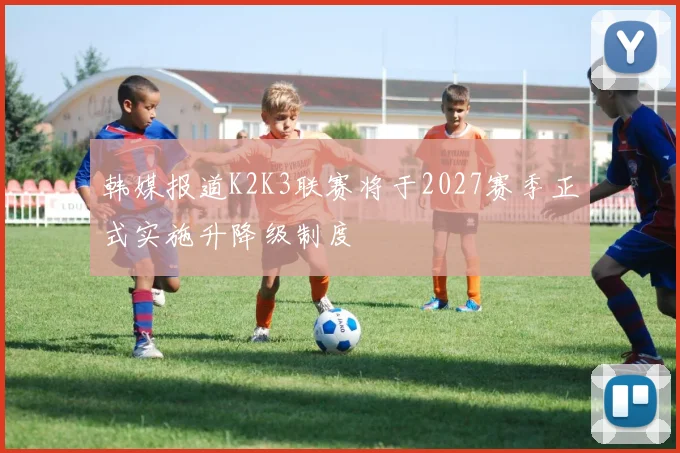 韩媒报道K2K3联赛将于2027赛季正式实施升降级制度