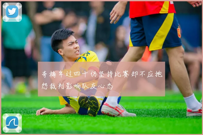 夸梅年过四十仍坚持比赛却不应抱怨裁判影响队友心态