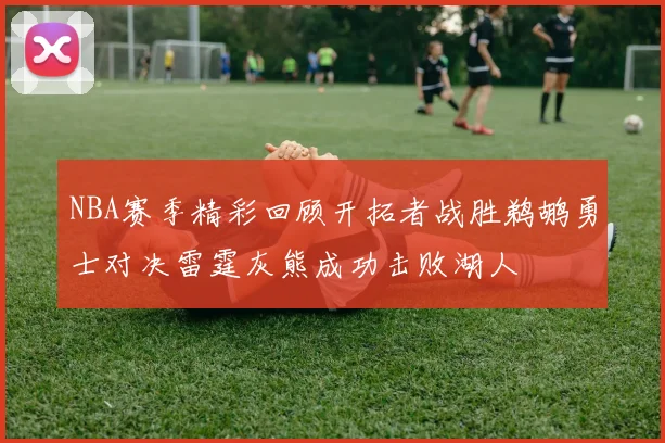 NBA赛季精彩回顾开拓者战胜鹈鹕勇士对决雷霆灰熊成功击败湖人