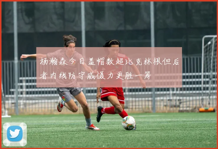 杨瀚森今日盖帽数超比克林根但后者内线防守威慑力更胜一筹