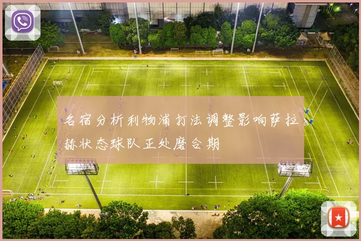 名宿分析利物浦打法调整影响萨拉赫状态球队正处磨合期