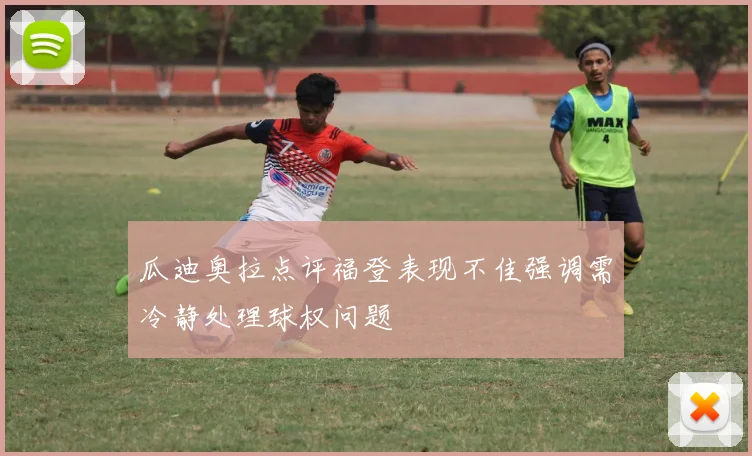 瓜迪奥拉点评福登表现不佳强调需冷静处理球权问题