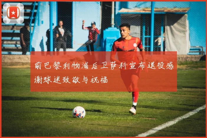 前巴黎利物浦后卫萨科宣布退役感谢球迷致敬与祝福