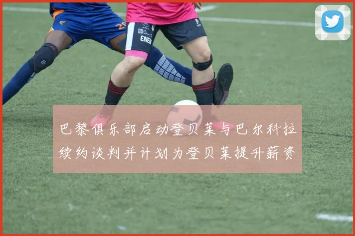 巴黎俱乐部启动登贝莱与巴尔科拉续约谈判并计划为登贝莱提升薪资待遇
