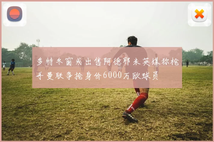 多特冬窗或出售阿德耶米英媒称枪手曼联争抢身价6000万欧球员
