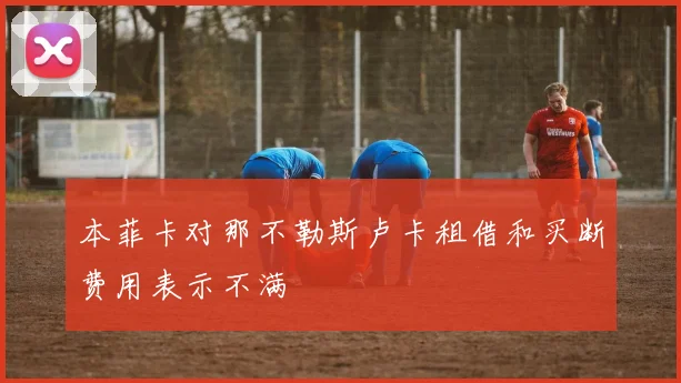 本菲卡对那不勒斯卢卡租借和买断费用表示不满