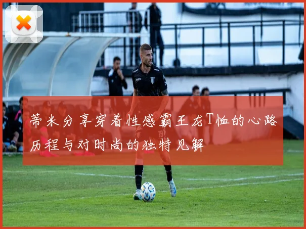 蒂米分享穿着性感霸王龙T恤的心路历程与对时尚的独特见解