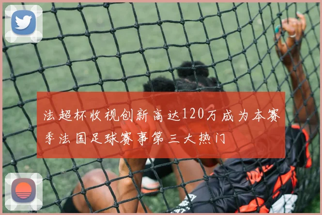 法超杯收视创新高达120万成为本赛季法国足球赛事第三大热门