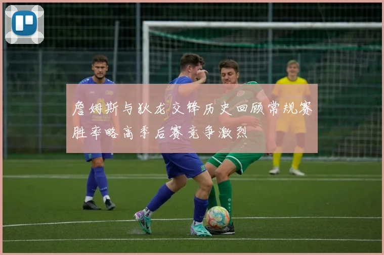 詹姆斯与狄龙交锋历史回顾常规赛胜率略高季后赛竞争激烈