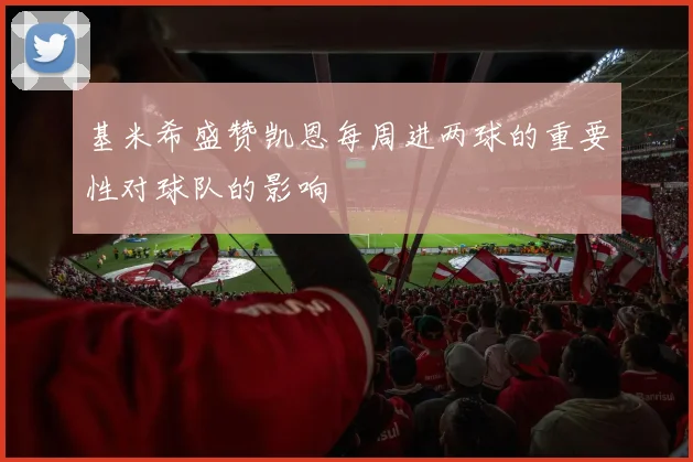 基米希盛赞凯恩每周进两球的重要性对球队的影响