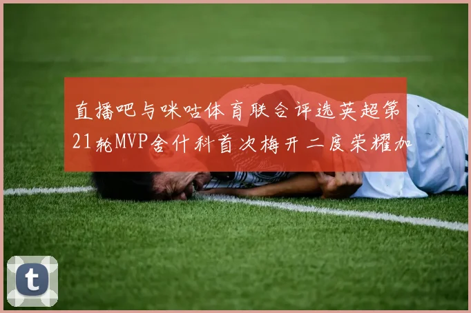 直播吧与咪咕体育联合评选英超第21轮MVP舍什科首次梅开二度荣耀加冕