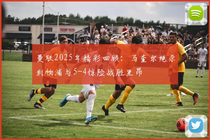 曼联2025年精彩回顾：马奎尔绝杀利物浦与5-4惊险战胜里昂